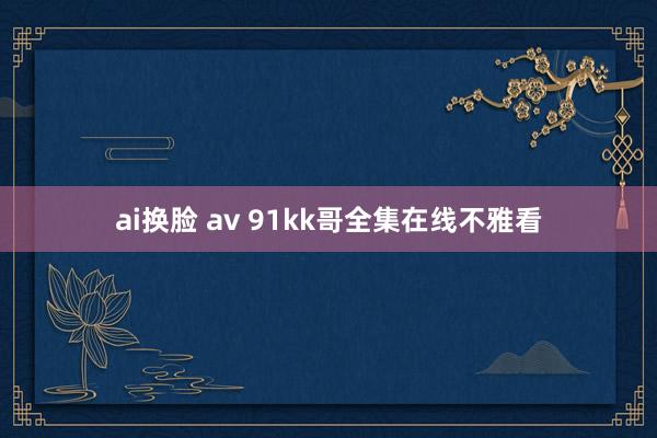 ai换脸 av 91kk哥全集在线不雅看