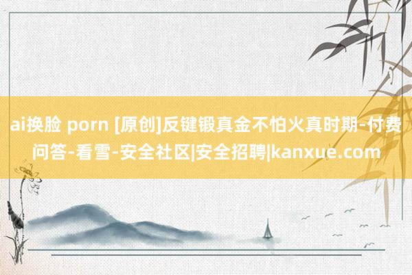 ai换脸 porn [原创]反键锻真金不怕火真时期-付费问答-看雪-安全社区|安全招聘|kanxue.com