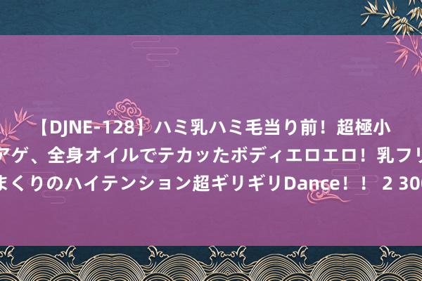 【DJNE-128】ハミ乳ハミ毛当り前！超極小ビキニでテンションアゲアゲ、全身オイルでテカッたボディエロエロ！乳フリ尻フリまくりのハイテンション超ギリギリDance！！ 2 300万点赞！江阴双胞胎姐妹萌翻网友