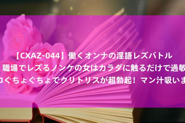 【CXAZ-044】働くオンナの淫語レズバトル DX 20シーン 4時間 職場でレズるノンケの女はカラダに触るだけで過敏に反応し、オマ○コぐちょぐちょでクリトリスが超勃起！マン汁吸いまくるとソリながらイキまくり！！ 《小团圆》张爱玲