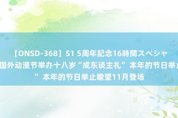 【ONSD-368】S1 5周年記念16時間スペシャル WHITE 中国国外动漫节举办十八岁“成东谈主礼” 本年的节日举止瞻望11月登场