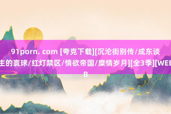 91porn. com [夸克下载][沉沦街别传/成东谈主的寰球/红灯禁区/情欲帝国/糜情岁月][全3季][WEB