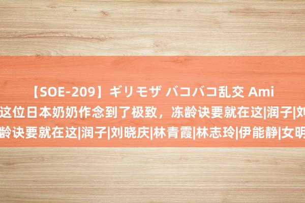 【SOE-209】ギリモザ バコバコ乱交 Ami 见过72岁的“仙女”吗？这位日本奶奶作念到了极致，冻龄诀要就在这|润子|刘晓庆|林青霞|林志玲|伊能静|女明星