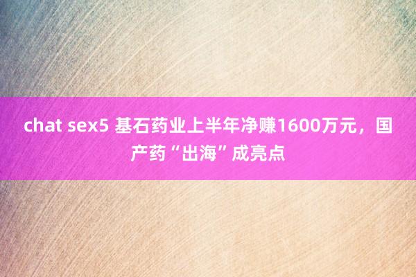 chat sex5 基石药业上半年净赚1600万元，国产药“出海”成亮点