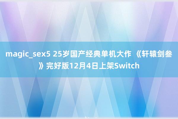 magic_sex5 25岁国产经典单机大作 《轩辕剑叁》完好版12月4日上架Switch