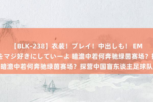 【BLK-238】衣装！プレイ！中出しも！ EMIRIのつぶやき指令で私をマジ好きにしていーよ 暗澹中若何奔驰绿茵赛场？探营中国盲东谈主足球队