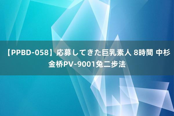 【PPBD-058】応募してきた巨乳素人 8時間 中杉金桥PV-9001兔二步法