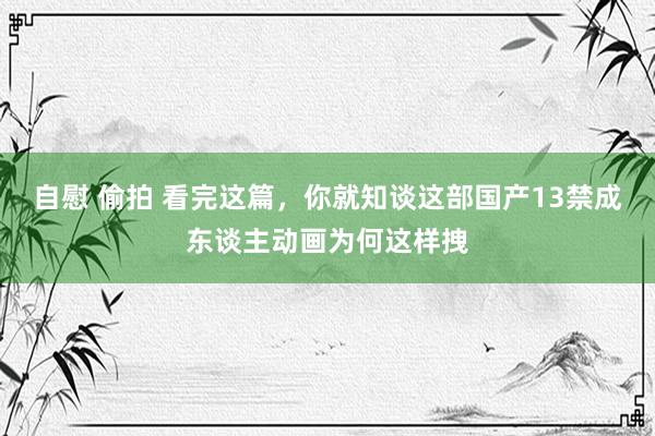 自慰 偷拍 看完这篇，你就知谈这部国产13禁成东谈主动画为何这样拽