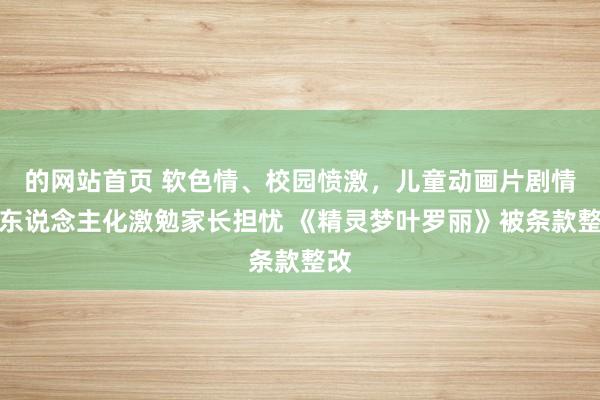 的网站首页 软色情、校园愤激，儿童动画片剧情成东说念主化激勉家长担忧 《精灵梦叶罗丽》被条款整改