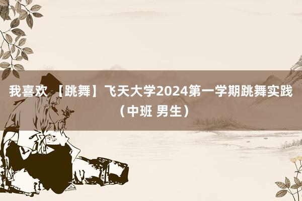 我喜欢 【跳舞】飞天大学2024第一学期跳舞实践（中班 男生）