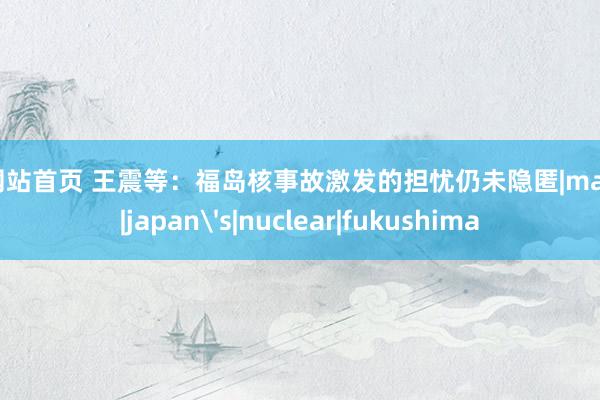 的网站首页 王震等：福岛核事故激发的担忧仍未隐匿|march|japan's|nuclear|fukushima