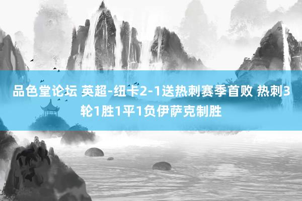 品色堂论坛 英超-纽卡2-1送热刺赛季首败 热刺3轮1胜1平1负伊萨克制胜