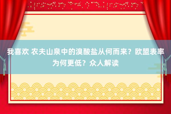 我喜欢 农夫山泉中的溴酸盐从何而来？欧盟表率为何更低？众人解读