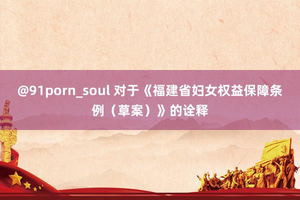 @91porn_soul 对于《福建省妇女权益保障条例（草案）》的诠释