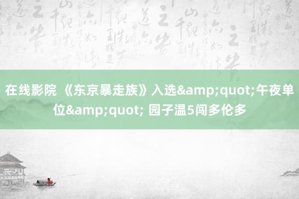 在线影院 《东京暴走族》入选&quot;午夜单位&quot; 园子温5闯多伦多