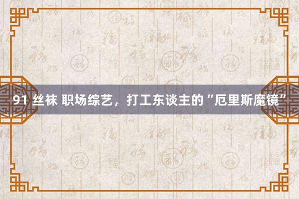 91 丝袜 职场综艺，打工东谈主的“厄里斯魔镜”