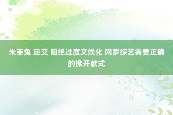 米菲兔 足交 阻绝过度文娱化 网罗综艺需要正确的掀开款式