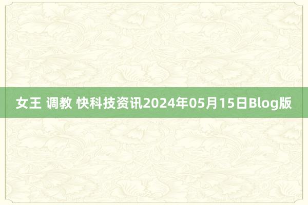 女王 调教 快科技资讯2024年05月15日Blog版