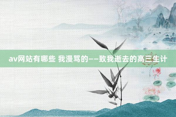 av网站有哪些 我漫骂的——致我逝去的高三生计