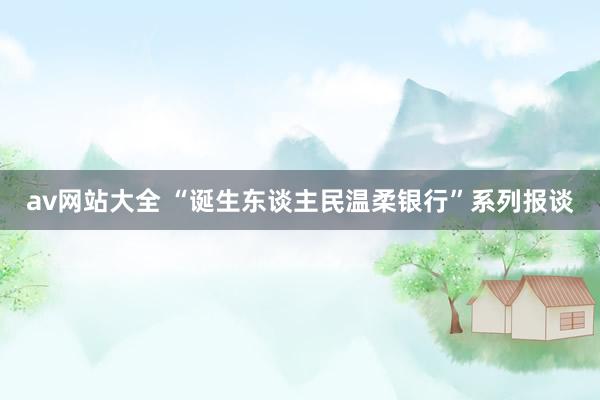 av网站大全 “诞生东谈主民温柔银行”系列报谈