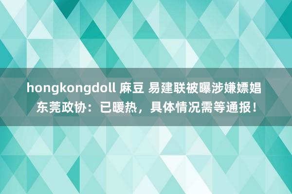 hongkongdoll 麻豆 易建联被曝涉嫌嫖娼 东莞政协：已暖热，具体情况需等通报！