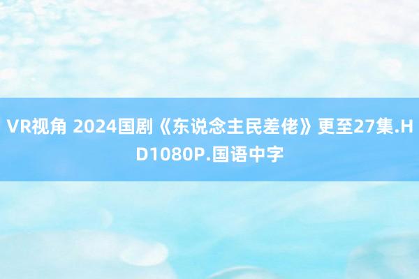 VR视角 2024国剧《东说念主民差佬》更至27集.HD1080P.国语中字