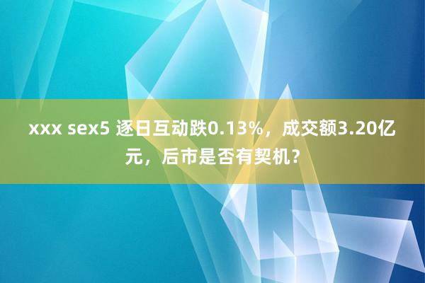 xxx sex5 逐日互动跌0.13%，成交额3.20亿元，后市是否有契机？