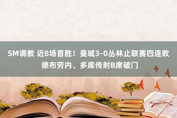 SM调教 近8场首胜！曼城3-0丛林止联赛四连败 德布劳内、多库传射B席破门