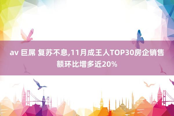 av 巨屌 复苏不息，11月成王人TOP30房企销售额环比增多近20%