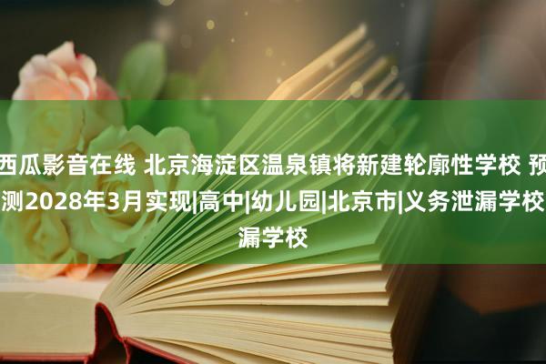 西瓜影音在线 北京海淀区温泉镇将新建轮廓性学校 预测2028年3月实现|高中|幼儿园|北京市|义务泄漏学校