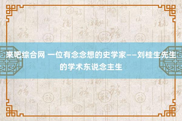 来吧综合网 一位有念念想的史学家——刘桂生先生的学术东说念主生