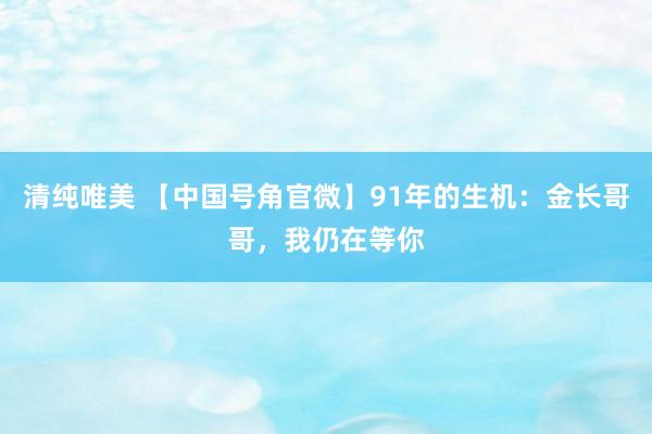 清纯唯美 【中国号角官微】91年的生机：金长哥哥，我仍在等你